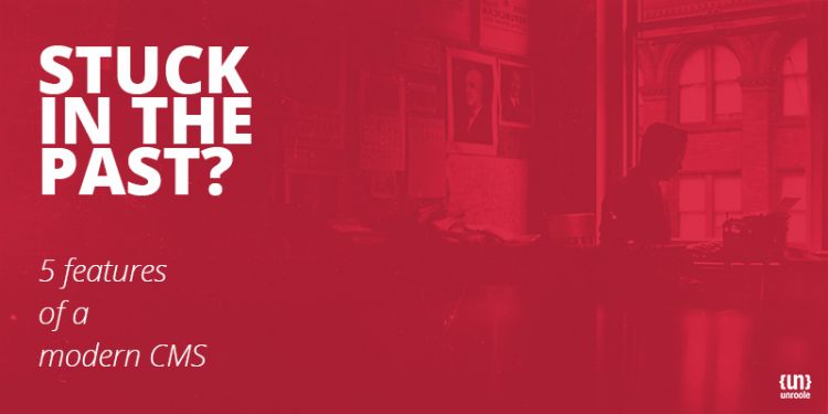 Stuck in the Past? 5 Features of a Modern CMS